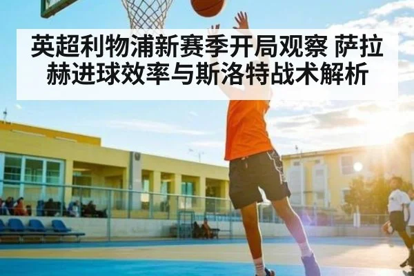 英超利物浦新赛季开局观察 萨拉赫进球效率与斯洛特战术解析