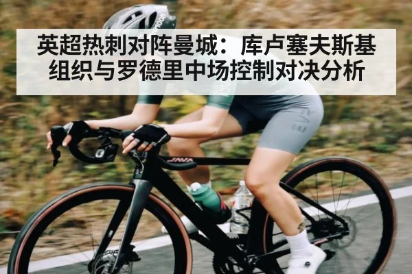 英超热刺对阵曼城：库卢塞夫斯基组织与罗德里中场控制对决分析