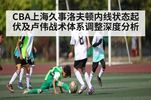 CBA上海久事洛夫顿内线状态起伏及卢伟战术体系调整深度分析