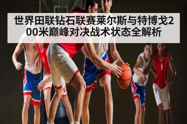 世界田联钻石联赛莱尔斯与特博戈200米巅峰对决战术状态全解析