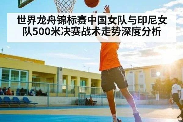 世界龙舟锦标赛中国女队与印尼女队500米决赛战术走势深度分析