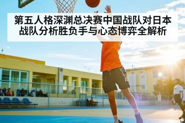 第五人格深渊总决赛中国战队对日本战队分析胜负手与心态博弈全解析