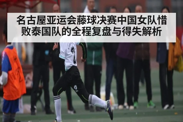 名古屋亚运会藤球决赛中国女队惜败泰国队的全程复盘与得失解析