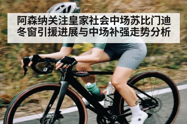阿森纳关注皇家社会中场苏比门迪冬窗引援进展与中场补强走势分析