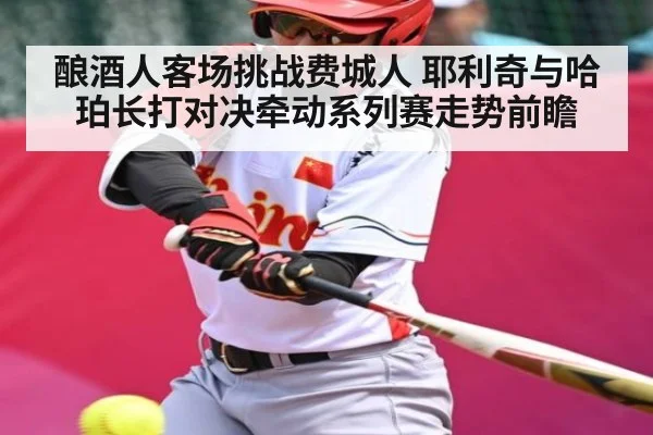 酿酒人客场挑战费城人 耶利奇与哈珀长打对决牵动系列赛走势前瞻