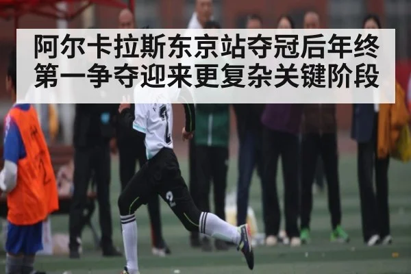 阿尔卡拉斯东京站夺冠后年终第一争夺迎来更复杂关键阶段